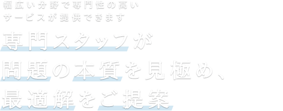 専門スタッフが問題の本質を見極め、最適解をご提案