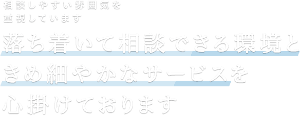 落ち着いて相談できる環境ときめ細やかなサービスを心掛けております